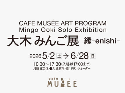 CAFE MUSÉE ART PROGRAM 大木 みんご展 縁 ｰenishiｰ